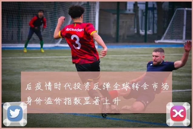 后疫情时代投资反弹全球转会市场身价溢价指数显著上升