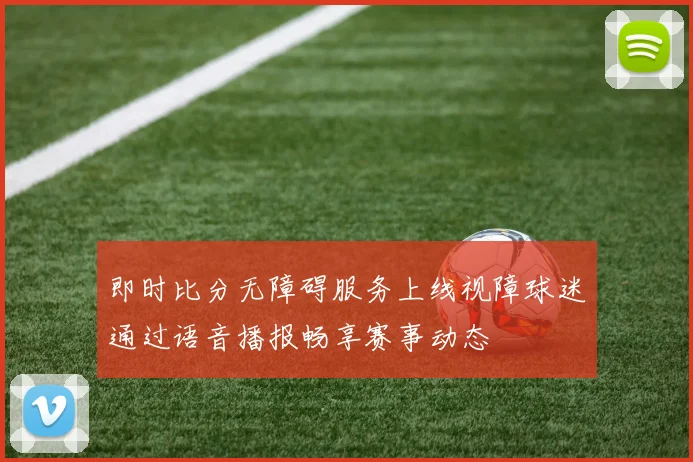 即时比分无障碍服务上线视障球迷通过语音播报畅享赛事动态