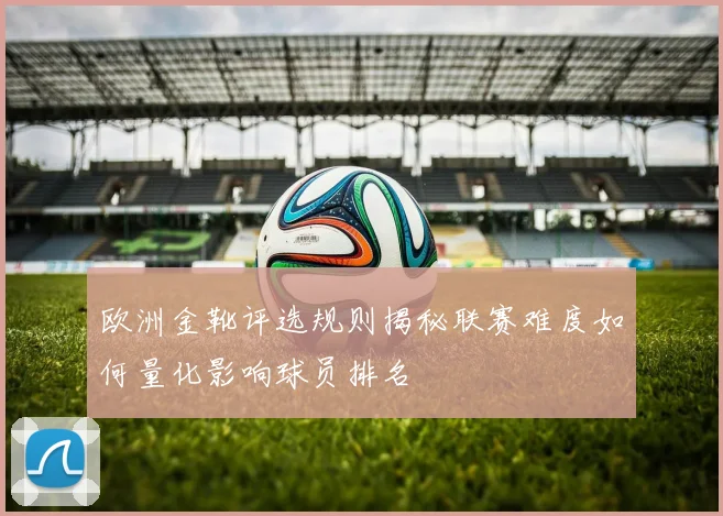 欧洲金靴评选规则揭秘联赛难度如何量化影响球员排名